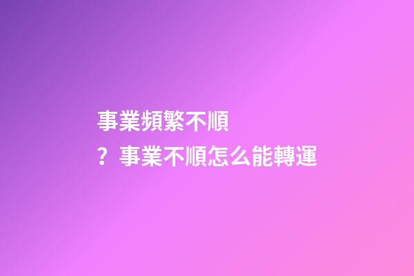 事業頻繁不順？事業不順怎么能轉運